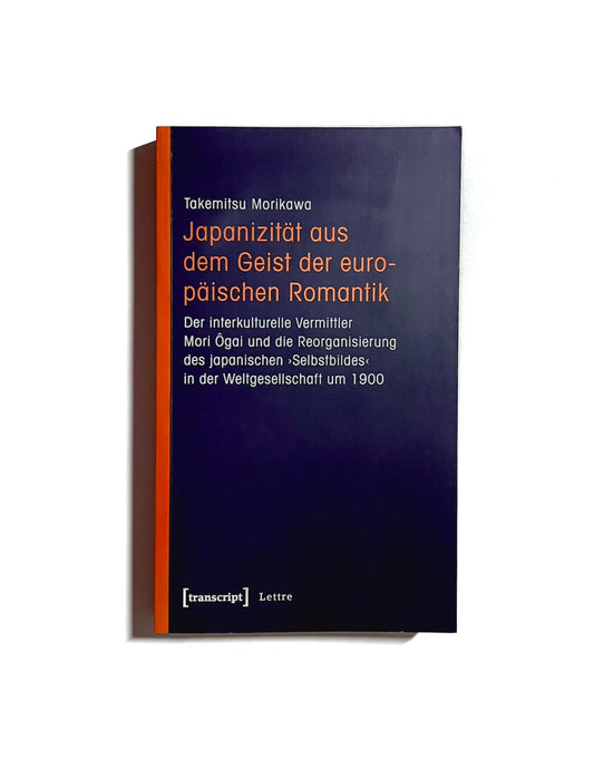 Japanizität aus dem Geist der europäischen Romantik: Der interkulturelle Vermittler Mori Ogai und die Reorganisierung des japanischen 'Selbstbildes' in der Weltgesellschaft um 1900