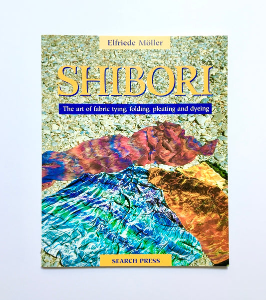 Shibori: The Art of Fabric Tying, Folding, Pleating and Dyeing: The Art of Fabric Folding, Pleating and Dyeing